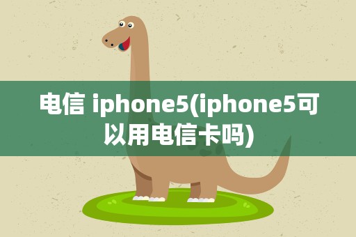 电信 iphone5(iphone5可以用电信卡吗)