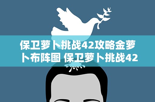 保卫萝卜挑战42攻略金萝卜布阵图 保卫萝卜挑战42关攻略金萝卜详解