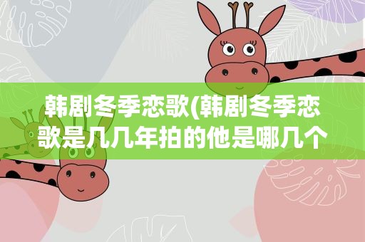 韩剧冬季恋歌(韩剧冬季恋歌是几几年拍的他是哪几个主演的好看么)