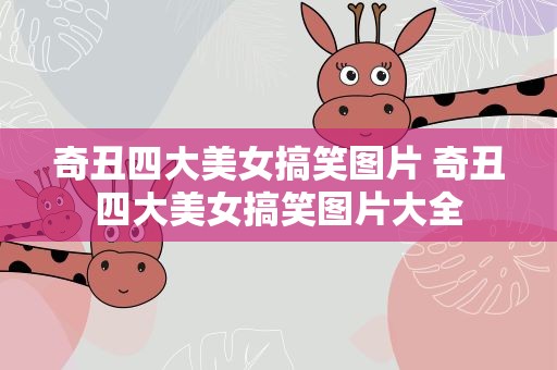 奇丑四大美女搞笑图片 奇丑四大美女搞笑图片大全