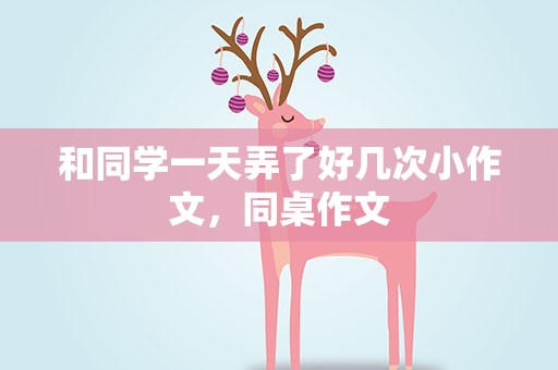 和同学一天弄了好几次小作文，同桌作文