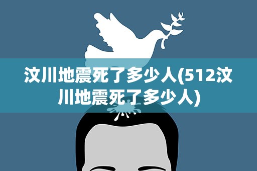汶川地震死了多少人(512汶川地震死了多少人)