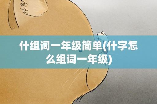 什组词一年级简单(什字怎么组词一年级)