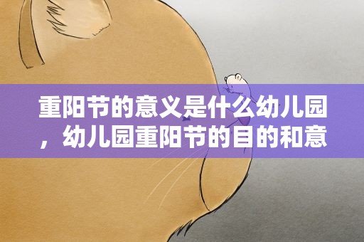 重阳节的意义是什么幼儿园，幼儿园重阳节的目的和意义是什么