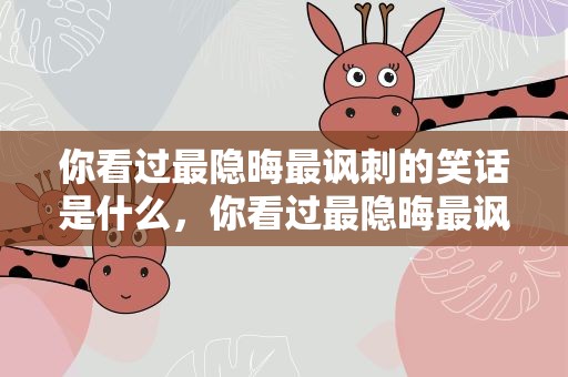 你看过最隐晦最讽刺的笑话是什么，你看过最隐晦最讽刺的笑话是什么歌