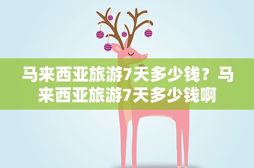 马来西亚旅游7天多少钱？马来西亚旅游7天多少钱啊