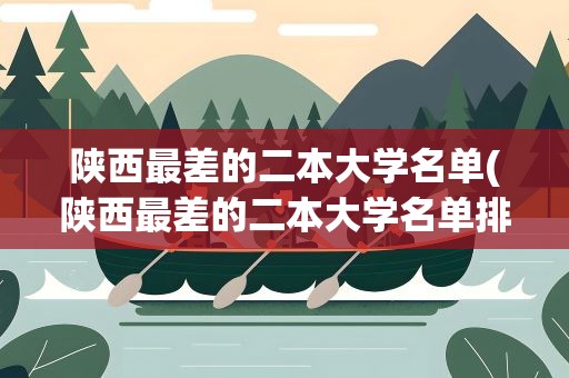 陕西最差的二本大学名单(陕西最差的二本大学名单排名)