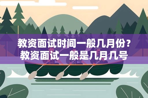 教资面试时间一般几月份？教资面试一般是几月几号