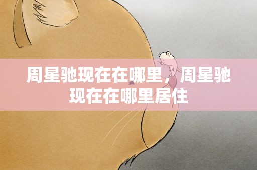 周星驰现在在哪里，周星驰现在在哪里居住