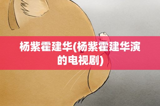 杨紫霍建华(杨紫霍建华演的电视剧)