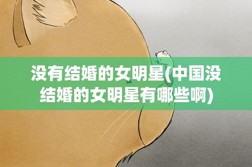 没有结婚的女明星(中国没结婚的女明星有哪些啊)