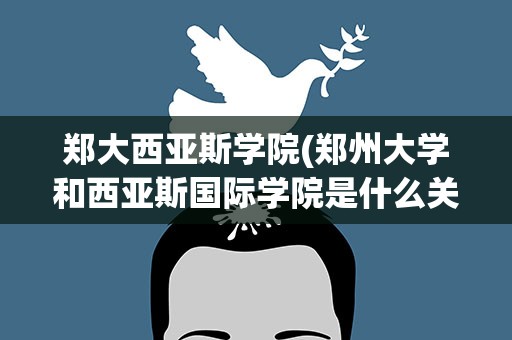 郑大西亚斯学院(郑州大学和西亚斯国际学院是什么关系)