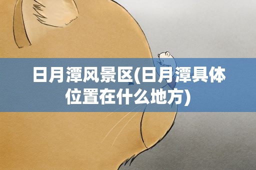 日月潭风景区(日月潭具体位置在什么地方)