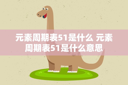 元素周期表51是什么 元素周期表51是什么意思