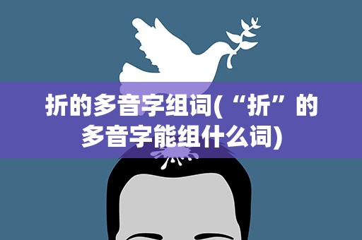 折的多音字组词(“折”的多音字能组什么词)