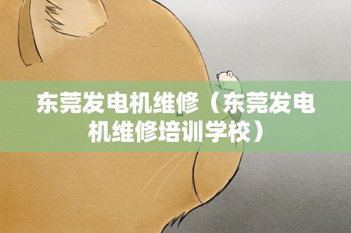 东莞发电机维修（东莞发电机维修培训学校）