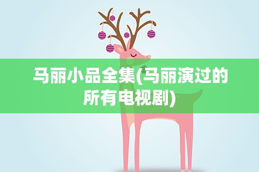 马丽小品全集(马丽演过的所有电视剧)