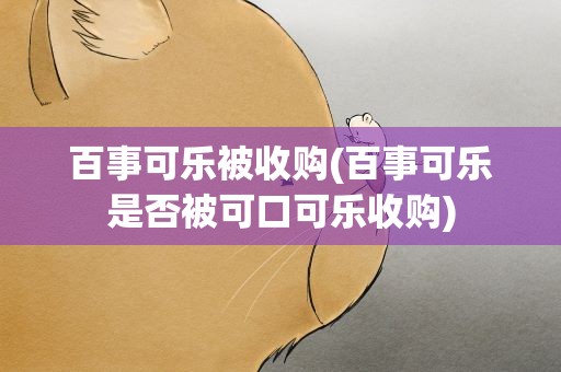 百事可乐被收购(百事可乐是否被可口可乐收购)