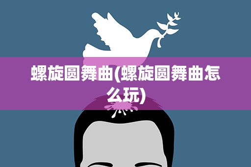 螺旋圆舞曲(螺旋圆舞曲怎么玩)