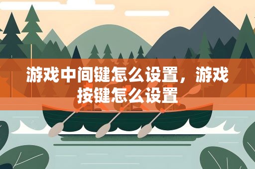 游戏中间键怎么设置，游戏按键怎么设置