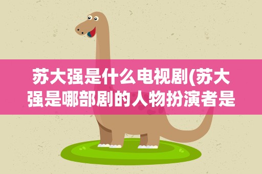 苏大强是什么电视剧(苏大强是哪部剧的人物扮演者是谁)