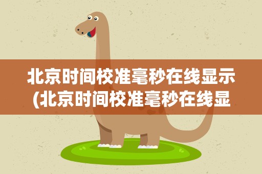 北京时间校准毫秒在线显示(北京时间校准毫秒在线显示显示时间和日期)
