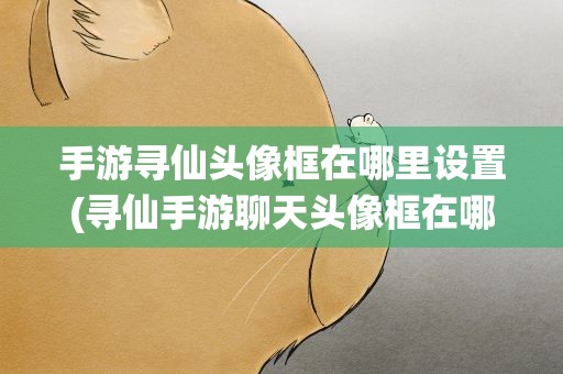 手游寻仙头像框在哪里设置(寻仙手游聊天头像框在哪设置)