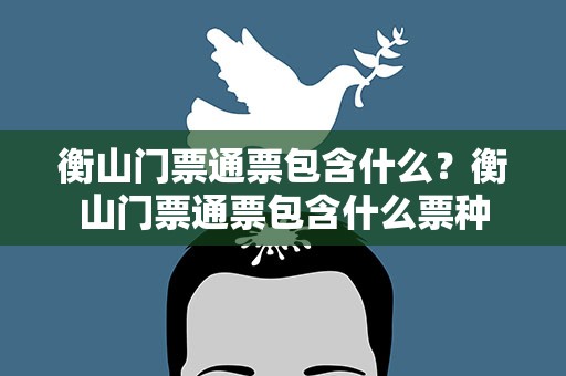 衡山门票通票包含什么？衡山门票通票包含什么票种
