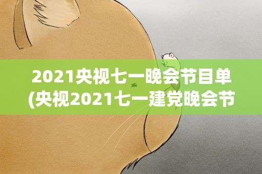 2021央视七一晚会节目单(央视2021七一建党晚会节目单是什么)