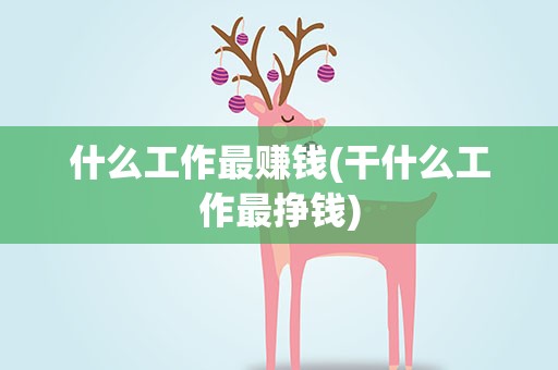 什么工作最赚钱(干什么工作最挣钱)
