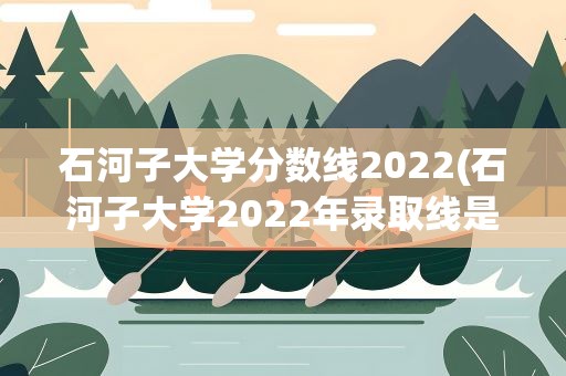 石河子大学分数线2022(石河子大学2022年录取线是多少)