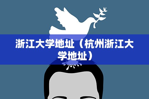 浙江大学地址（杭州浙江大学地址）