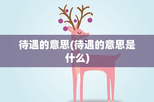 待遇的意思(待遇的意思是什么)