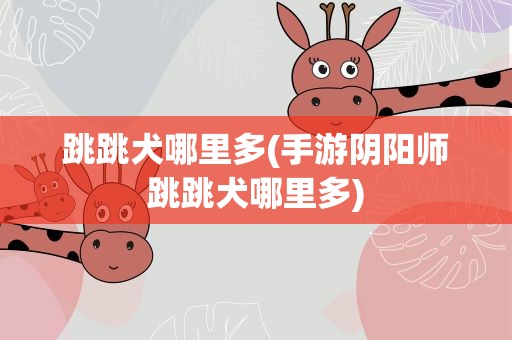 跳跳犬哪里多(手游阴阳师跳跳犬哪里多)