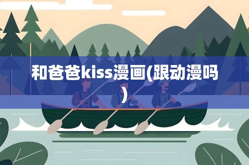 和爸爸kiss漫画(跟动漫吗)