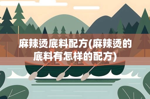 麻辣烫底料配方(麻辣烫的底料有怎样的配方)