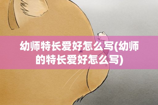 幼师特长爱好怎么写(幼师的特长爱好怎么写)