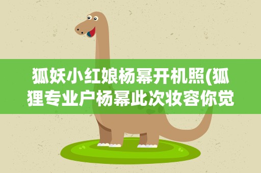 狐妖小红娘杨幂开机照(狐狸专业户杨幂此次妆容你觉得怎样)
