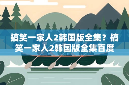搞笑一家人2韩国版全集？搞笑一家人2韩国版全集百度云