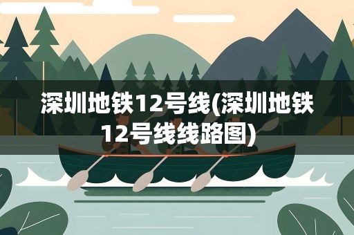 深圳地铁12号线(深圳地铁12号线线路图)
