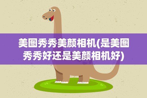 美图秀秀美颜相机(是美图秀秀好还是美颜相机好)