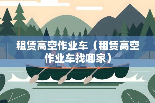 租赁高空作业车（租赁高空作业车找哪家）