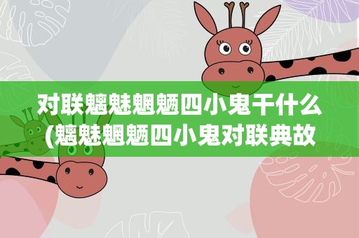 对联魑魅魍魉四小鬼干什么(魑魅魍魉四小鬼对联典故)