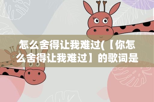 怎么舍得让我难过(【你怎么舍得让我难过】的歌词是、)