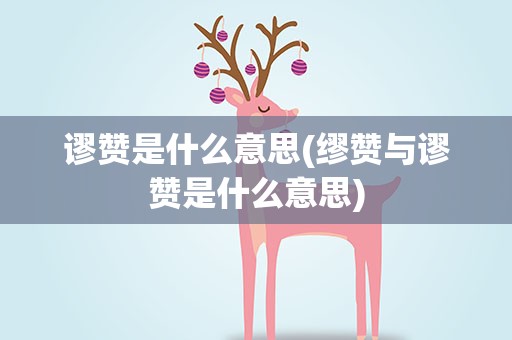 谬赞是什么意思(缪赞与谬赞是什么意思)
