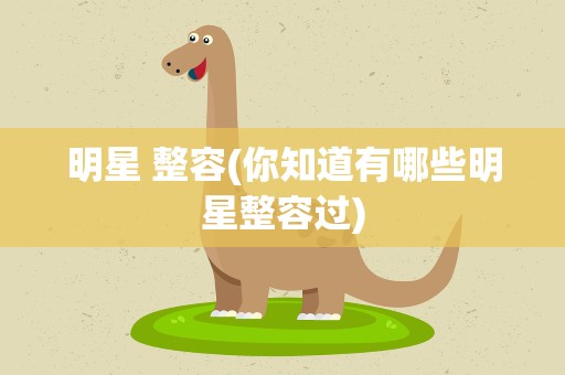 明星 整容(你知道有哪些明星整容过)