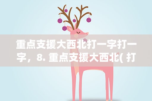 重点支援大西北打一字打一字，8. 重点支援大西北( 打一字)