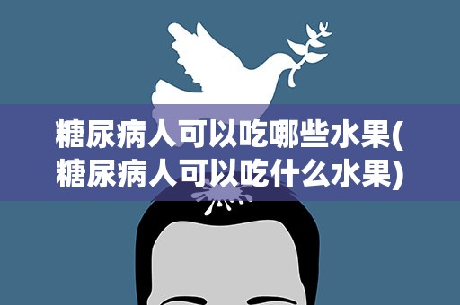糖尿病人可以吃哪些水果(糖尿病人可以吃什么水果)