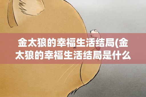 金太狼的幸福生活结局(金太狼的幸福生活结局是什么)
