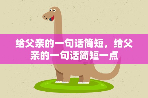 给父亲的一句话简短，给父亲的一句话简短一点